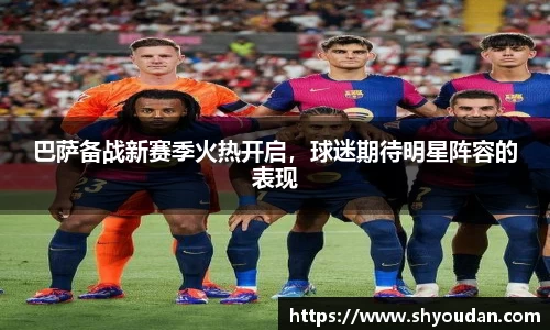 巴萨备战新赛季火热开启，球迷期待明星阵容的表现