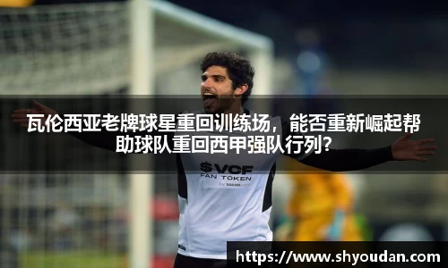 瓦伦西亚老牌球星重回训练场，能否重新崛起帮助球队重回西甲强队行列？