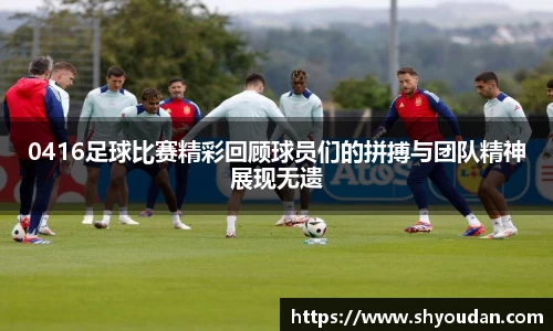 0416足球比赛精彩回顾球员们的拼搏与团队精神展现无遗