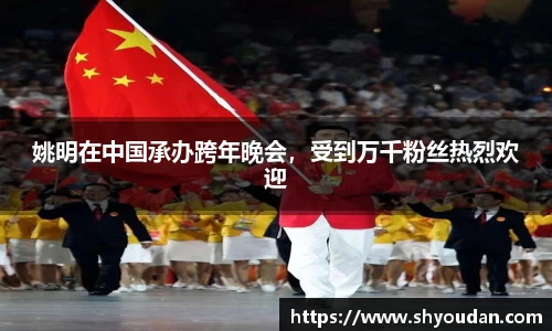 姚明在中国承办跨年晚会，受到万千粉丝热烈欢迎