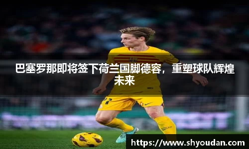 巴塞罗那即将签下荷兰国脚德容，重塑球队辉煌未来