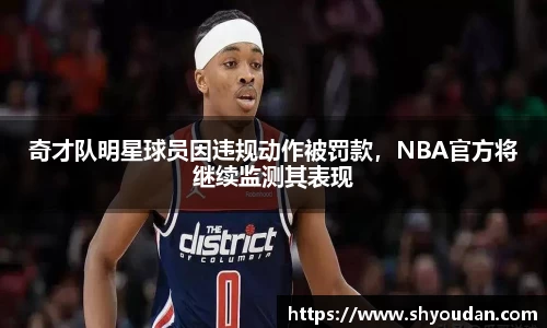 奇才队明星球员因违规动作被罚款，NBA官方将继续监测其表现
