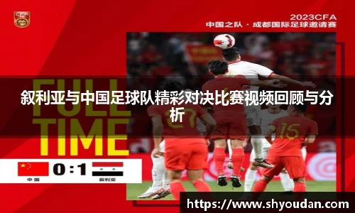叙利亚与中国足球队精彩对决比赛视频回顾与分析