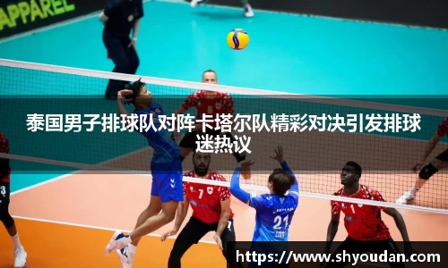 泰国男子排球队对阵卡塔尔队精彩对决引发排球迷热议