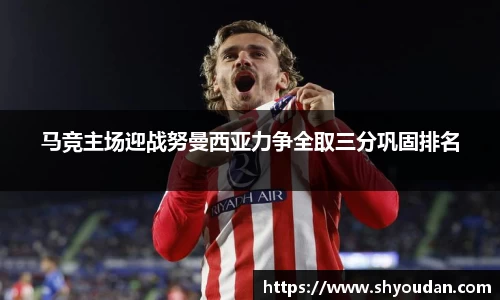 马竞主场迎战努曼西亚力争全取三分巩固排名