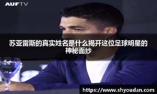 苏亚雷斯的真实姓名是什么揭开这位足球明星的神秘面纱