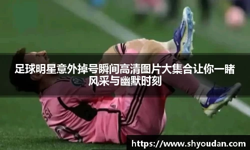 足球明星意外掉号瞬间高清图片大集合让你一睹风采与幽默时刻