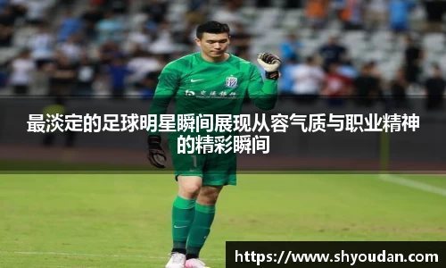 最淡定的足球明星瞬间展现从容气质与职业精神的精彩瞬间