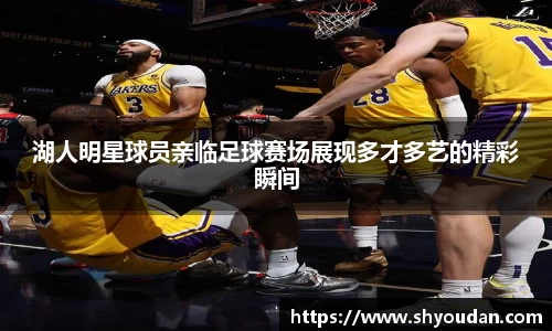 湖人明星球员亲临足球赛场展现多才多艺的精彩瞬间