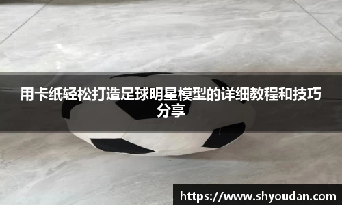 用卡纸轻松打造足球明星模型的详细教程和技巧分享