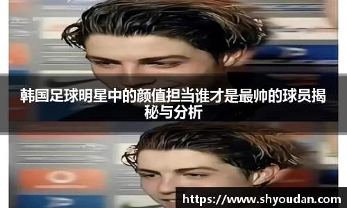 韩国足球明星中的颜值担当谁才是最帅的球员揭秘与分析